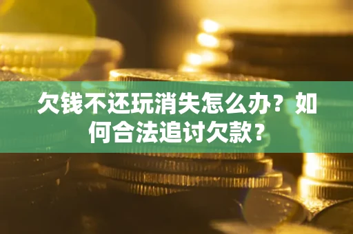 北京欠钱不还玩消失怎么办？如何合法追讨欠款？