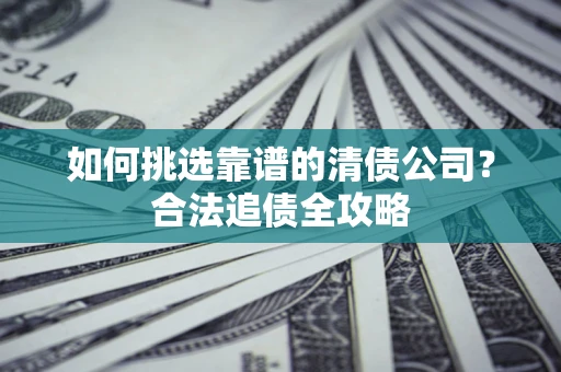 北京如何挑选靠谱的清债公司?合法追债全攻略 北京如何挑选靠谱的清债公司?合法追债全攻略