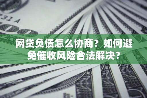 北京网贷负债怎么协商？如何避免催收风险合法解决？