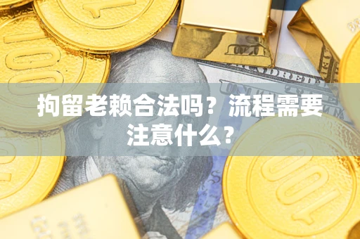北京拘留老赖合法吗？流程需要注意什么？