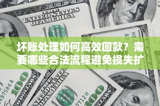 北京坏账处理如何高效回款？需要哪些合法流程避免损失扩大？