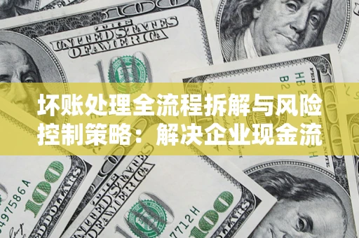 北京坏账处理全流程拆解与风险控制策略：解决企业现金流顽疾的实战指南