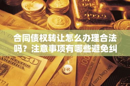 北京合同债权转让怎么办理合法吗？注意事项有哪些避免纠纷？