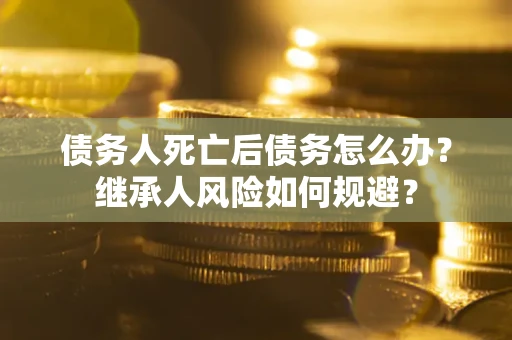 北京债务人死亡后债务怎么办？继承人风险如何规避？