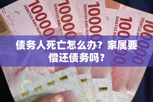 北京债务人死亡怎么办？家属要偿还债务吗？