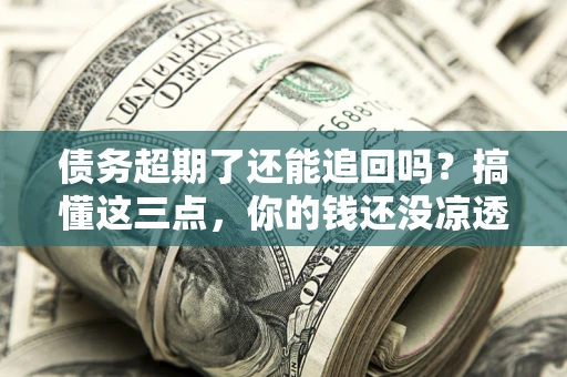 北京债务超期了还能追回吗？搞懂这三点，你的钱还没凉透