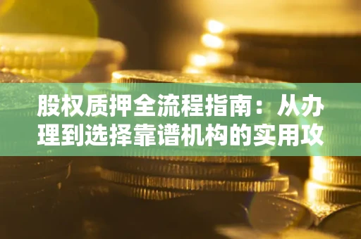 北京股权质押全流程指南：从办理到选择靠谱机构的实用攻略