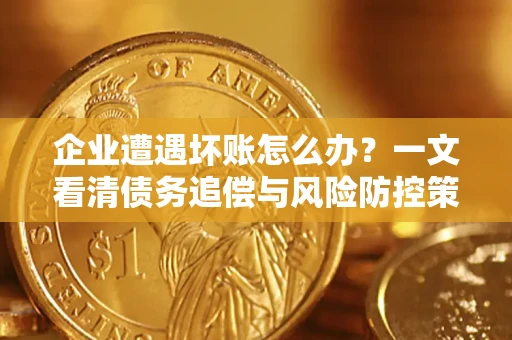 北京企业遭遇坏账怎么办？一文看清债务追偿与风险防控策略