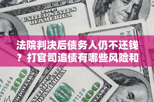 北京法院判决后债务人仍不还钱？打官司追债有哪些风险和技巧？