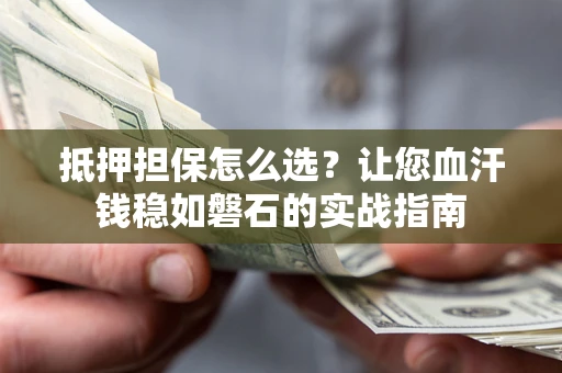 北京抵押担保怎么选？让您血汗钱稳如磐石的实战指南
