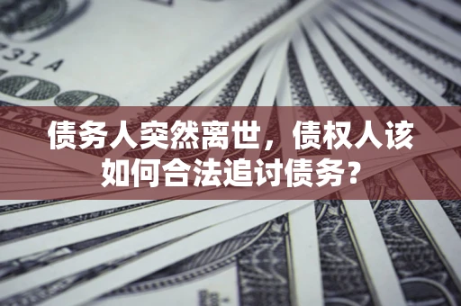北京债务人突然离世，债权人该如何合法追讨债务？