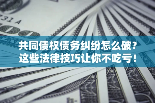 北京共同债权债务纠纷怎么破？这些法律技巧让你不吃亏！