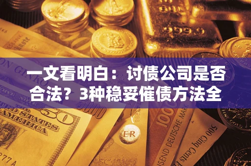 北京一文看明白：讨债公司是否合法？3种稳妥催债方法全解析
