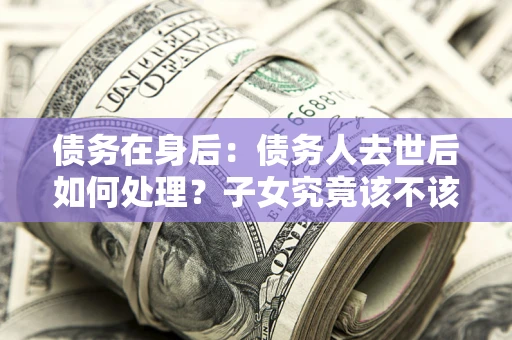 北京债务在身后：债务人去世后如何处理？子女究竟该不该还钱？