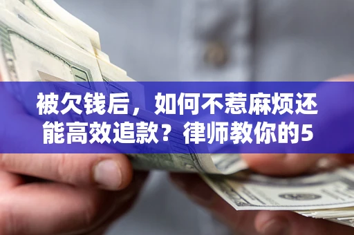 北京被欠钱后，如何不惹麻烦还能高效追款？律师教你的5步合法讨债法