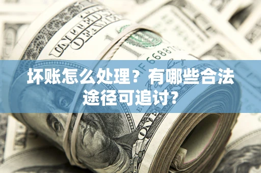 北京坏账怎么处理？有哪些合法途径可追讨？