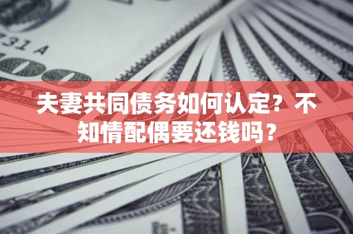 北京夫妻共同债务如何认定？不知情配偶要还钱吗？