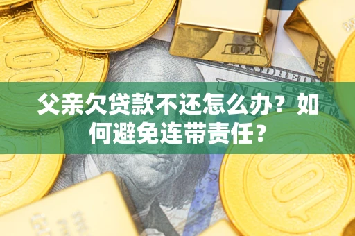 北京父亲欠贷款不还怎么办？如何避免连带责任？