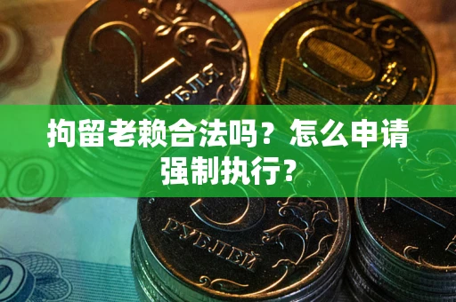 北京拘留老赖合法吗？怎么申请强制执行？