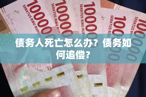 北京债务人死亡怎么办？债务如何追偿？