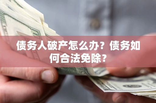 北京债务人破产怎么办？债务如何合法免除？