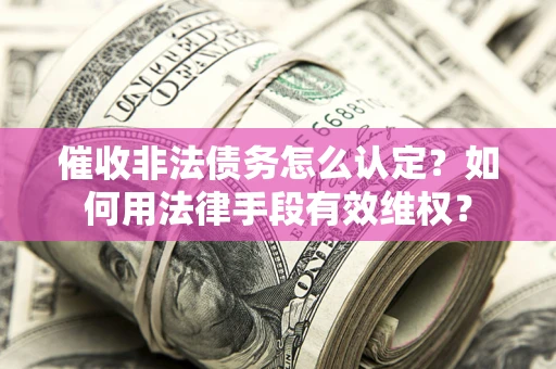 北京催收非法债务怎么认定？如何用法律手段有效维权？