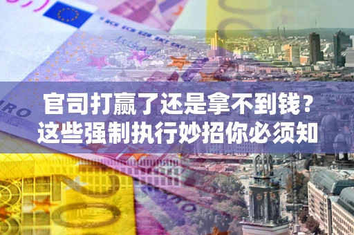 北京官司打赢了还是拿不到钱？这些强制执行妙招你必须知道