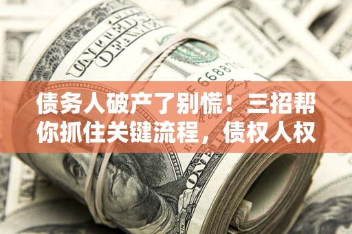 北京债务人破产了别慌！三招帮你抓住关键流程，债权人权益不再缩水