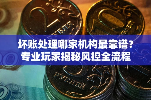 北京坏账处理哪家机构最靠谱？专业玩家揭秘风控全流程