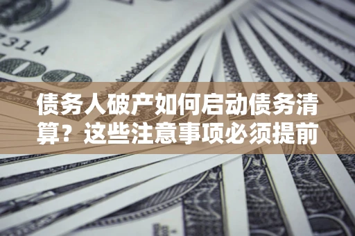 北京债务人破产如何启动债务清算？这些注意事项必须提前知道