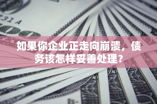北京如果你企业正走向崩溃，债务该怎样妥善处理？
