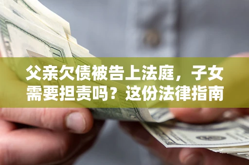 北京父亲欠债被告上法庭，子女需要担责吗？这份法律指南必须看完