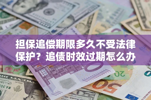 北京担保追偿期限多久不受法律保护？追债时效过期怎么办？