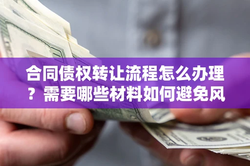 北京合同债权转让流程怎么办理？需要哪些材料如何避免风险？