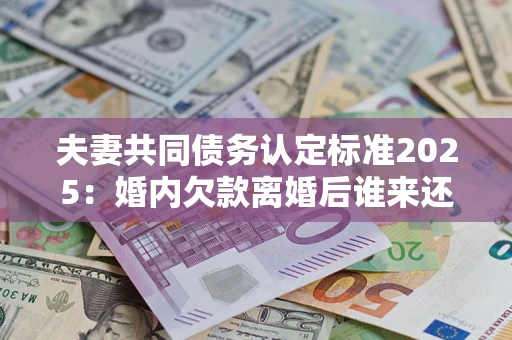北京夫妻共同债务认定标准2025:婚内欠款离婚后谁来还? 北京夫妻共同债务认定标准2025:婚内欠款离婚后谁来还?