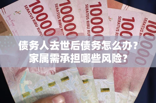 北京债务人去世后债务怎么办？家属需承担哪些风险？