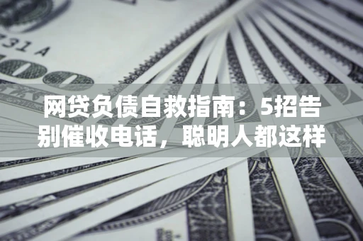 北京网贷负债自救指南：5招告别催收电话，聪明人都这样做