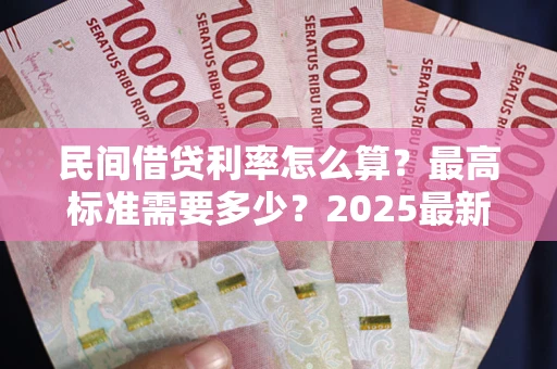 北京民间借贷利率怎么算？最高标准需要多少？2025最新避坑指南