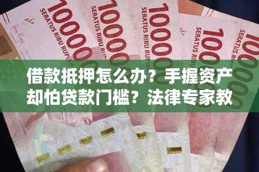 北京借款抵押怎么办？手握资产却怕贷款门槛？法律专家教你办抵押不踩坑
