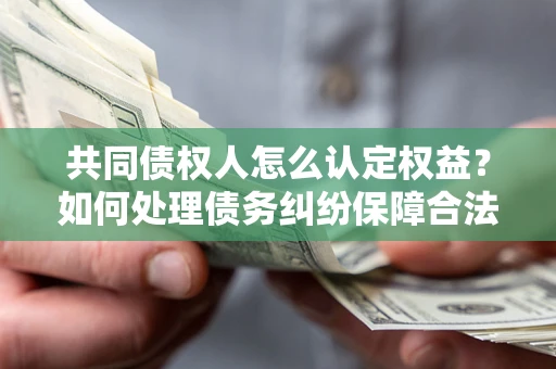 北京共同债权人怎么认定权益？如何处理债务纠纷保障合法权益？
