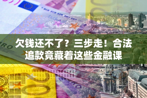 北京欠钱还不了？三步走！合法追款竟藏着这些金融课