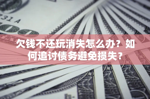 北京欠钱不还玩消失怎么办？如何追讨债务避免损失？