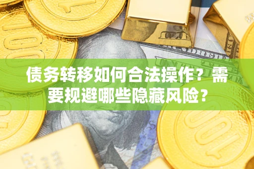 北京债务转移如何合法操作？需要规避哪些隐藏风险？