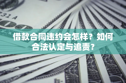 北京借款合同违约会怎样？如何合法认定与追责？