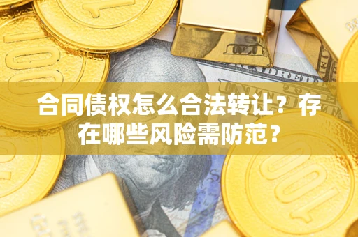 北京合同债权怎么合法转让？存在哪些风险需防范？