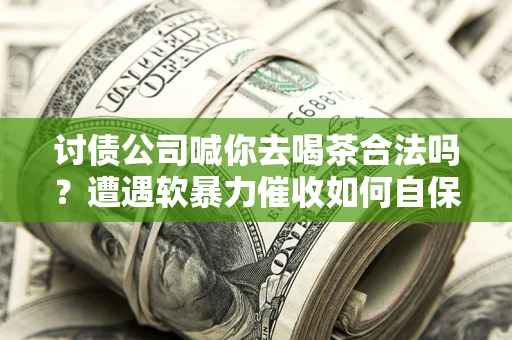 北京讨债公司喊你去喝茶合法吗？遭遇软暴力催收如何自保？