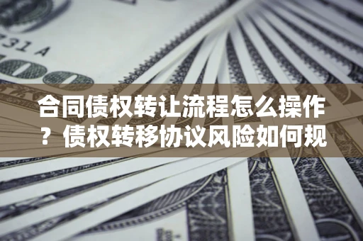 北京合同债权转让流程怎么操作？债权转移协议风险如何规避？