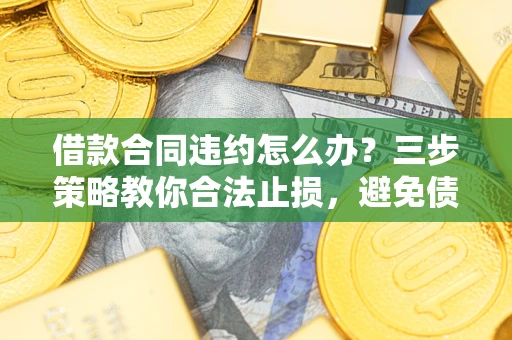北京借款合同违约怎么办？三步策略教你合法止损，避免债务危机升级