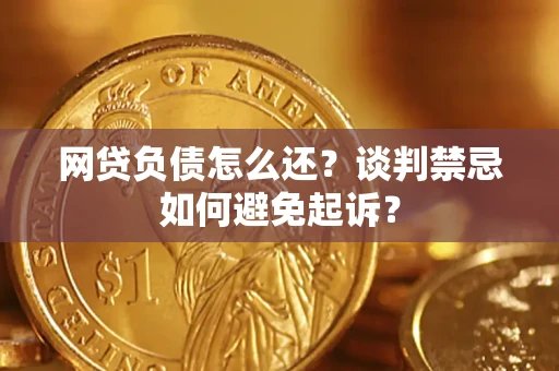 北京网贷负债怎么还？谈判禁忌如何避免起诉？