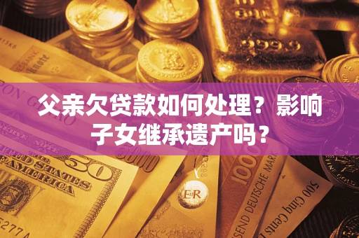 北京父亲欠贷款如何处理？影响子女继承遗产吗？